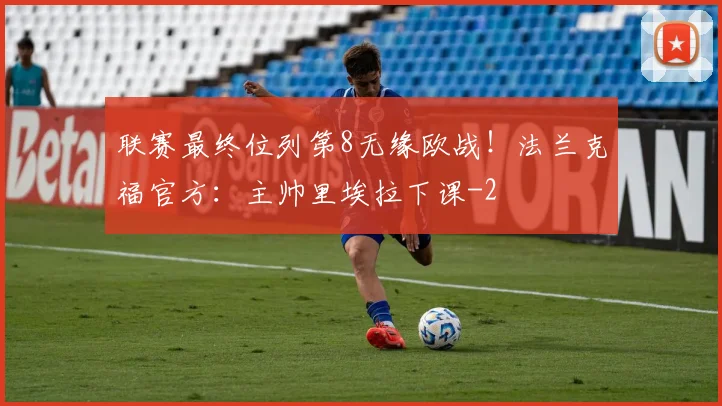 联赛最终位列第8无缘欧战！法兰克福官方：主帅里埃拉下课