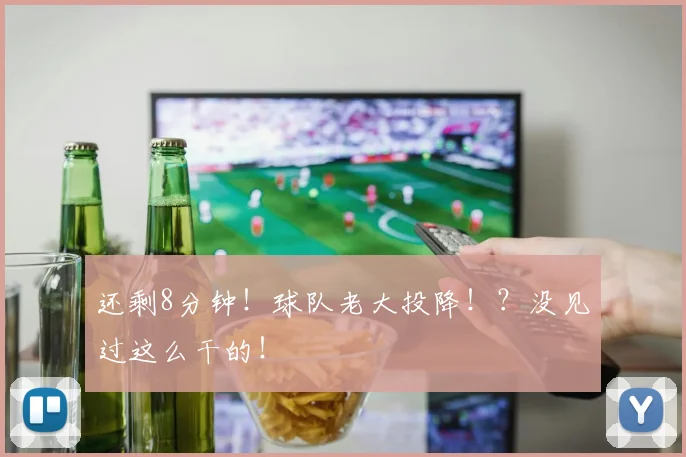 还剩8分钟！球队老大投降！？没见过这么干的！