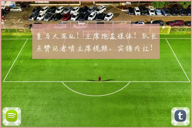 皇马大混乱！主席炮轰媒体！队长点赞记者喷主席视频，实锤内讧！