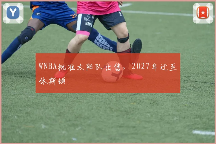WNBA批准太阳队出售，2027年迁至休斯顿