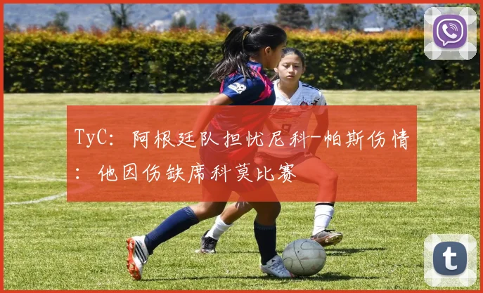 TyC：阿根廷队担忧尼科-帕斯伤情：他因伤缺席科莫比赛