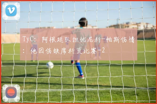 TyC：阿根廷队担忧尼科-帕斯伤情：他因伤缺席科莫比赛