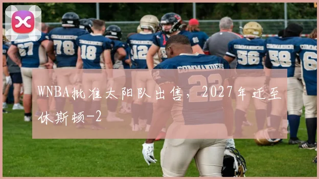 WNBA批准太阳队出售，2027年迁至休斯顿