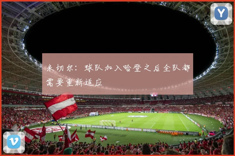 米切尔：球队加入哈登之后全队都需要重新适应