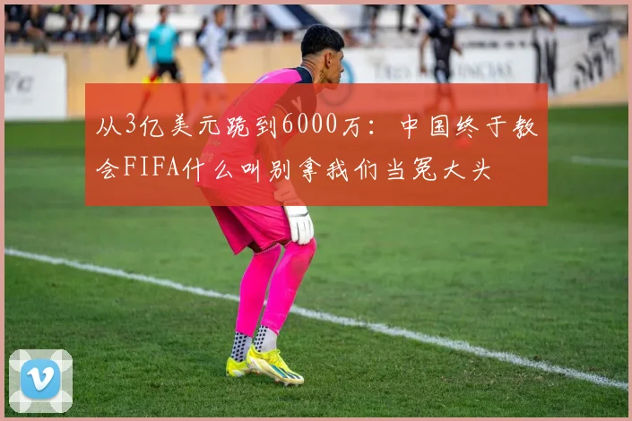 从3亿美元跪到6000万：中国终于教会FIFA什么叫别拿我们当冤大头