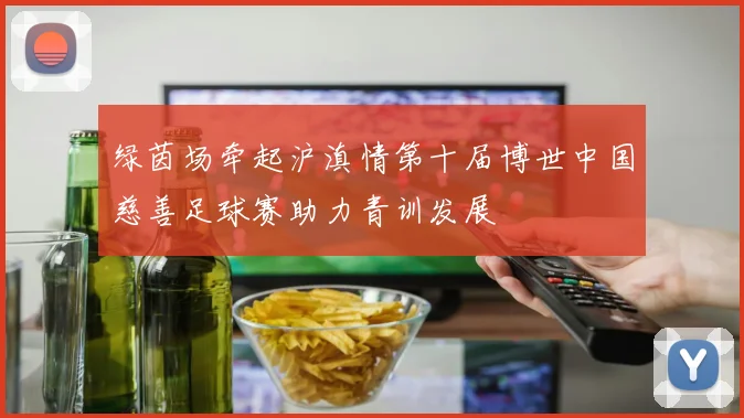 绿茵场牵起沪滇情第十届博世中国慈善足球赛助力青训发展