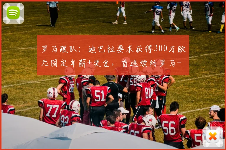 罗马跟队：迪巴拉要求获得300万欧元固定年薪+奖金，首选续约罗马