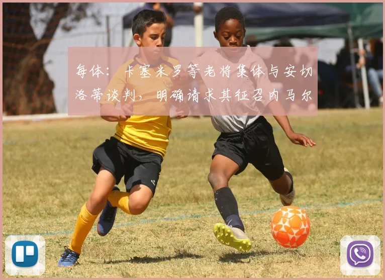 每体：卡塞米罗等老将集体与安切洛蒂谈判，明确请求其征召内马尔
