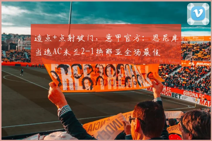 造点+点射破门，意甲官方：恩昆库当选AC米兰2-1热那亚全场最佳