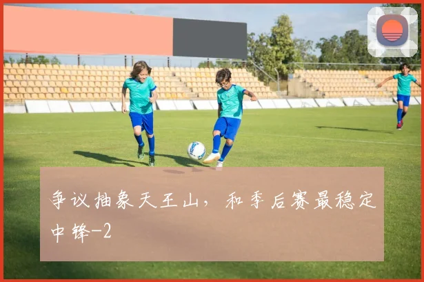 争议抽象天王山，和季后赛最稳定中锋