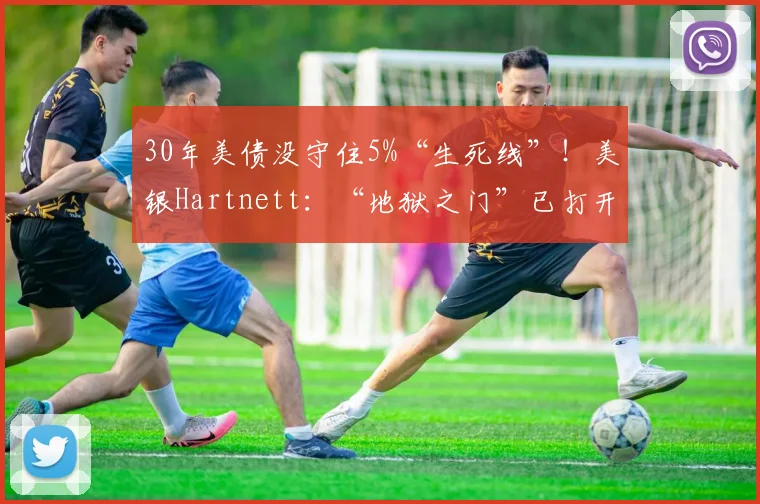 30年美债没守住5%“生死线”！美银Hartnett：“地狱之门”已打开  6月初是“卖出窗口”