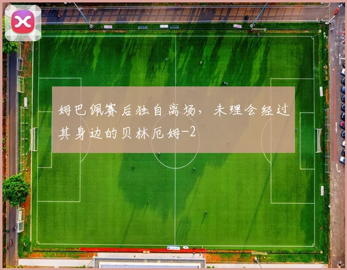 姆巴佩赛后独自离场，未理会经过其身边的贝林厄姆