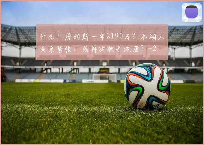 什么？詹姆斯一年2190万？和湖人关系紧张，或再次联手浓眉？