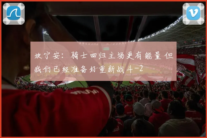 坎宁安：骑士回归主场更有能量 但我们已经准备好重新战斗