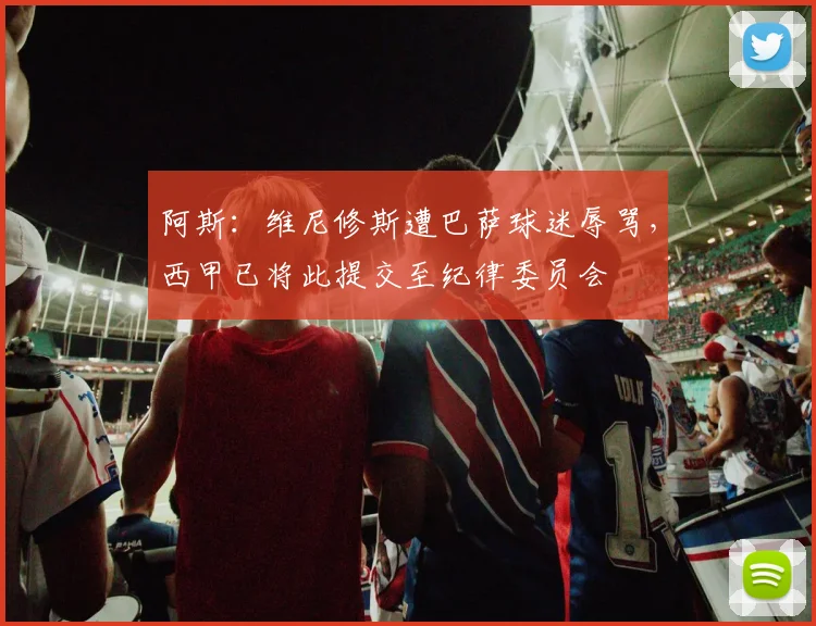 阿斯：维尼修斯遭巴萨球迷辱骂，西甲已将此提交至纪律委员会