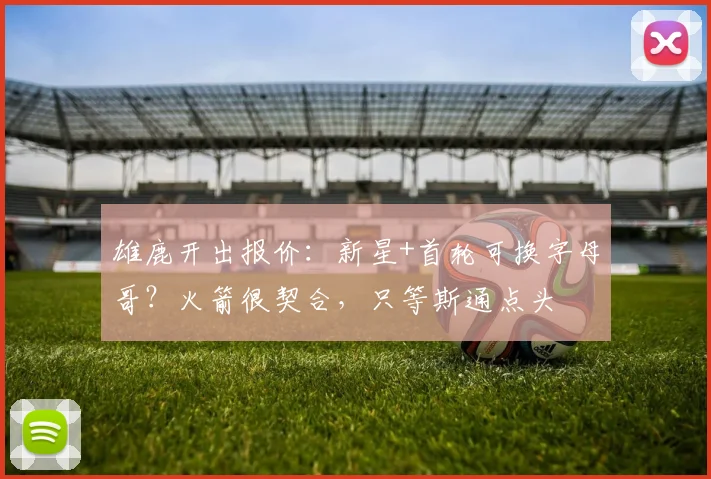 雄鹿开出报价：新星+首轮可换字母哥？火箭很契合，只等斯通点头