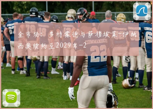 全市场：多特蒙德与萨穆埃莱-伊纳西奥续约至2029年