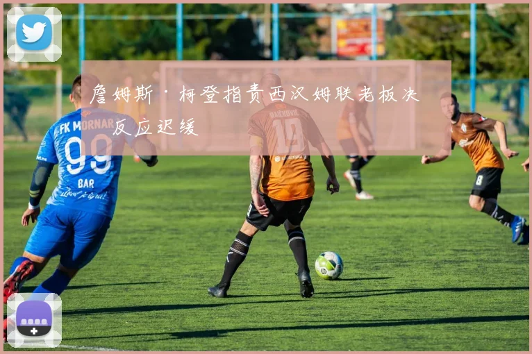 詹姆斯·柯登指责西汉姆联老板决策反应迟缓