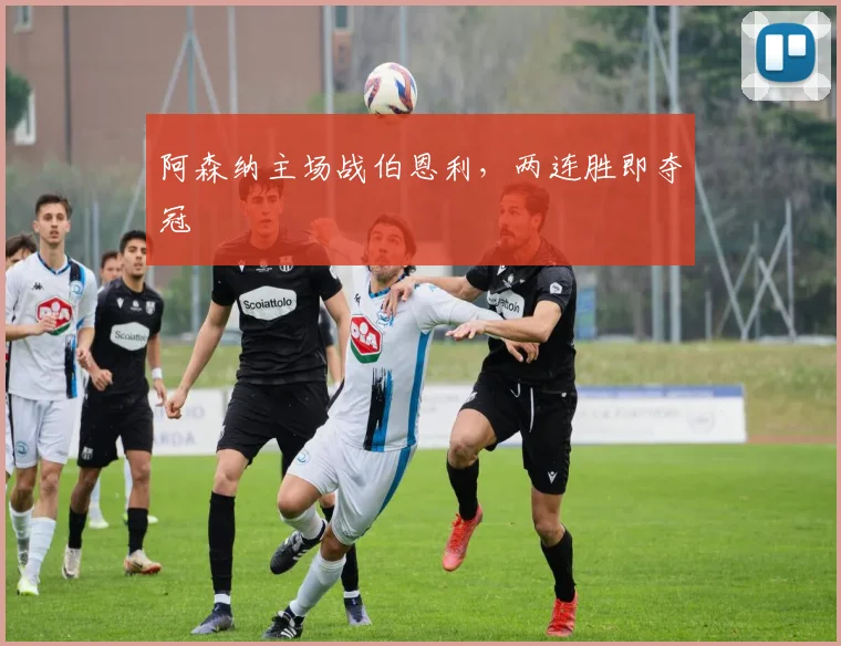 阿森纳主场战伯恩利，两连胜即夺冠