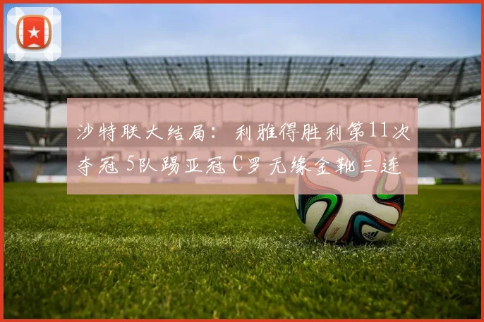 沙特联大结局：利雅得胜利第11次夺冠 5队踢亚冠 C罗无缘金靴三连