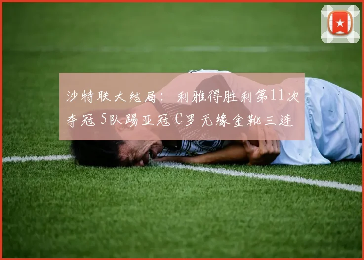 沙特联大结局：利雅得胜利第11次夺冠 5队踢亚冠 C罗无缘金靴三连