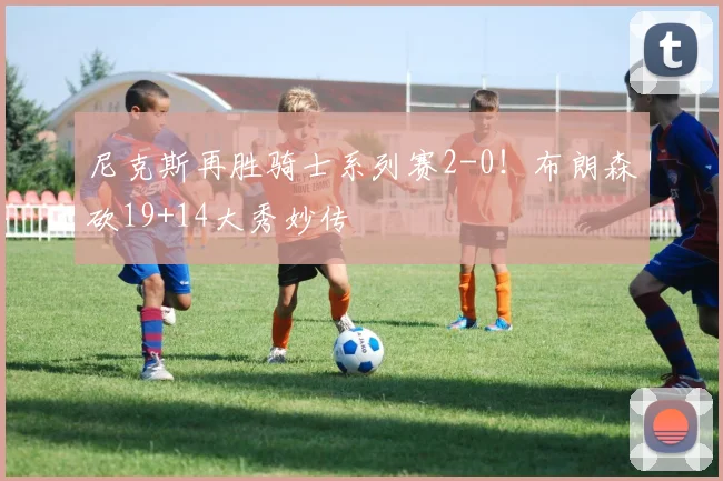 尼克斯再胜骑士系列赛2-0！布朗森砍19+14大秀妙传