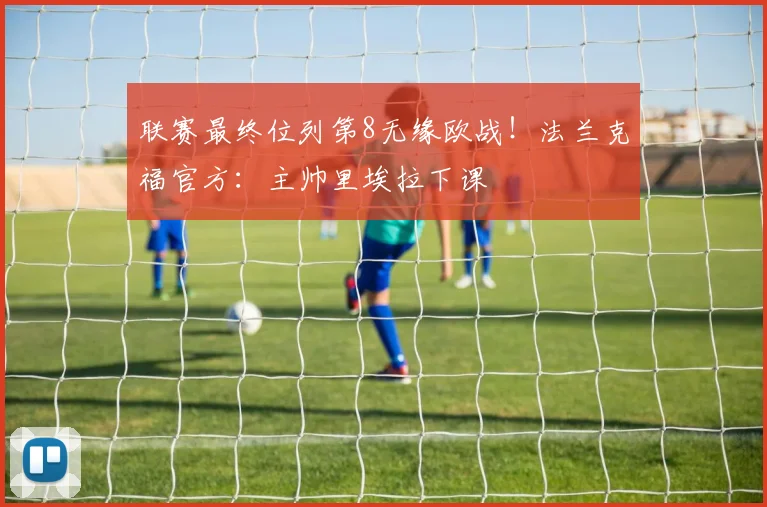 联赛最终位列第8无缘欧战！法兰克福官方：主帅里埃拉下课