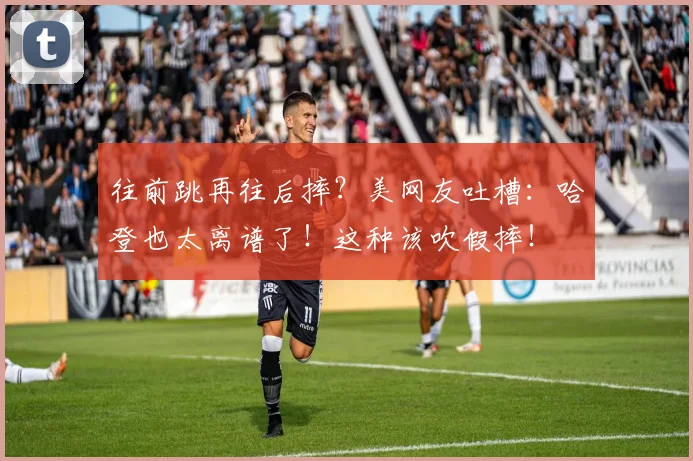往前跳再往后摔？美网友吐槽：哈登也太离谱了！这种该吹假摔！