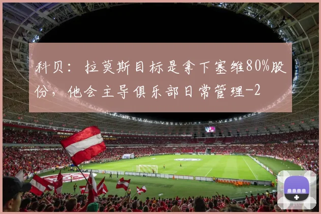 科贝：拉莫斯目标是拿下塞维80%股份，他会主导俱乐部日常管理
