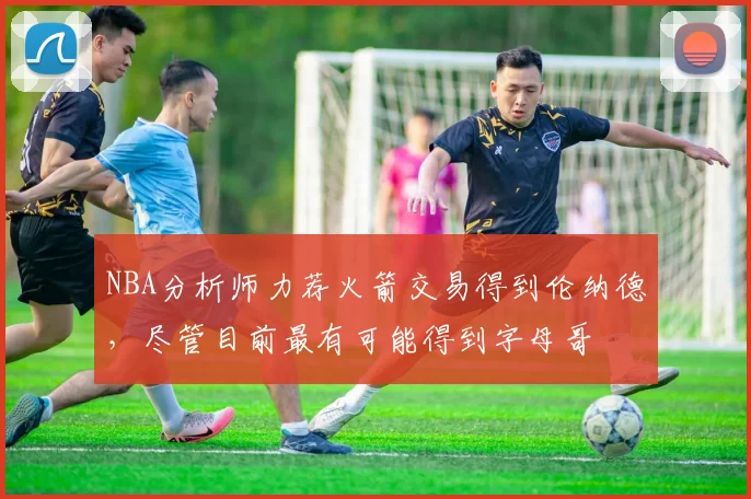 NBA分析师力荐火箭交易得到伦纳德，尽管目前最有可能得到字母哥