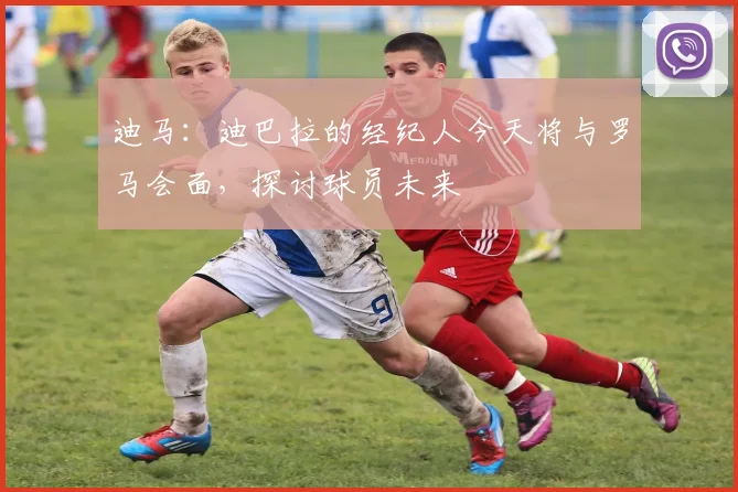 迪马：迪巴拉的经纪人今天将与罗马会面，探讨球员未来
