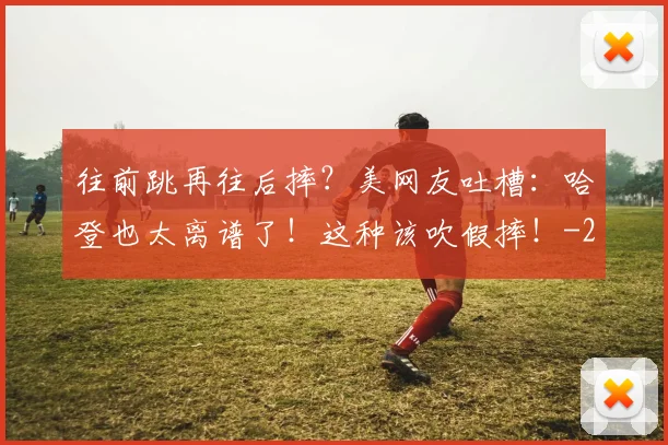 往前跳再往后摔？美网友吐槽：哈登也太离谱了！这种该吹假摔！