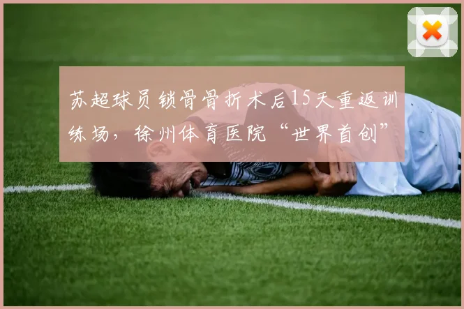 苏超球员锁骨骨折术后15天重返训练场，徐州体育医院“世界首创”