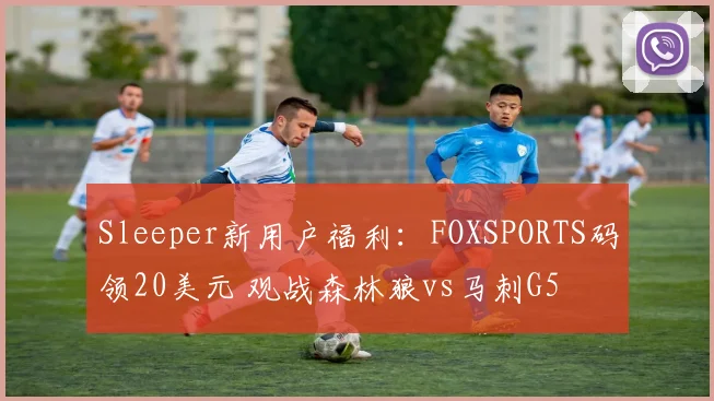 Sleeper新用户福利：FOXSPORTS码领20美元 观战森林狼vs马刺G5