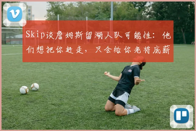 Skip谈詹姆斯留湖人队可能性：他们想把你赶走，只会给你老将底薪