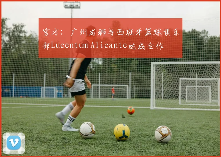 官方：广州龙狮与西班牙篮球俱乐部Lucentum Alicante达成合作