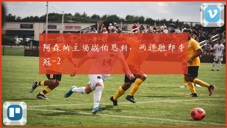 阿森纳主场战伯恩利，两连胜即夺冠