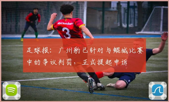 足球报：广州豹已针对与鲲城比赛中的争议判罚，正式提起申诉