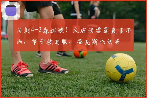 马刺4-2森林狼！文班谈雷霆直言不讳，华子被打服，福克斯也该夸