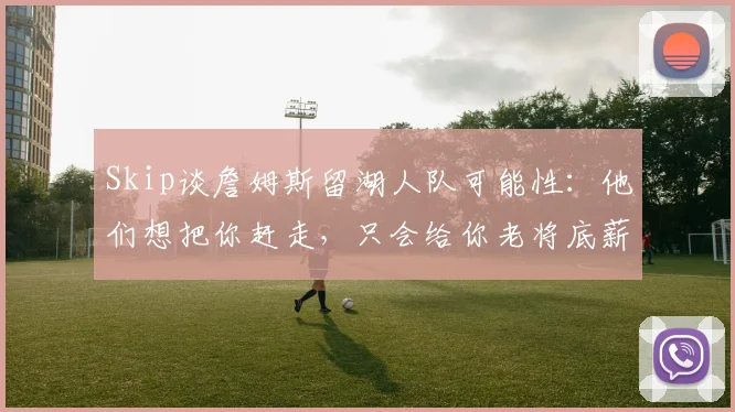 Skip谈詹姆斯留湖人队可能性：他们想把你赶走，只会给你老将底薪