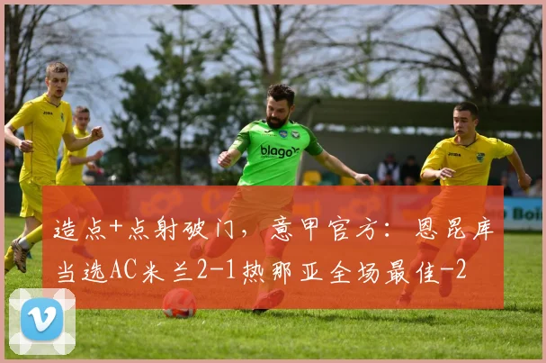 造点+点射破门，意甲官方：恩昆库当选AC米兰2-1热那亚全场最佳