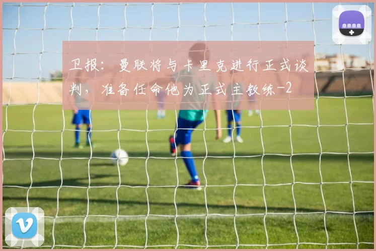 卫报：曼联将与卡里克进行正式谈判，准备任命他为正式主教练