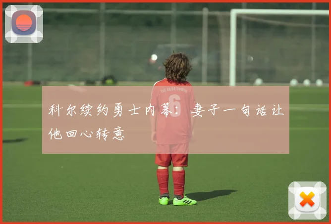 科尔续约勇士内幕：妻子一句话让他回心转意