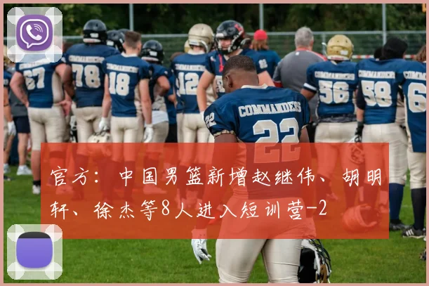 官方：中国男篮新增赵继伟、胡明轩、徐杰等8人进入短训营