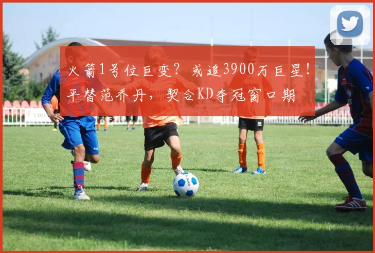 火箭1号位巨变？或追3900万巨星！平替范乔丹，契合KD夺冠窗口期