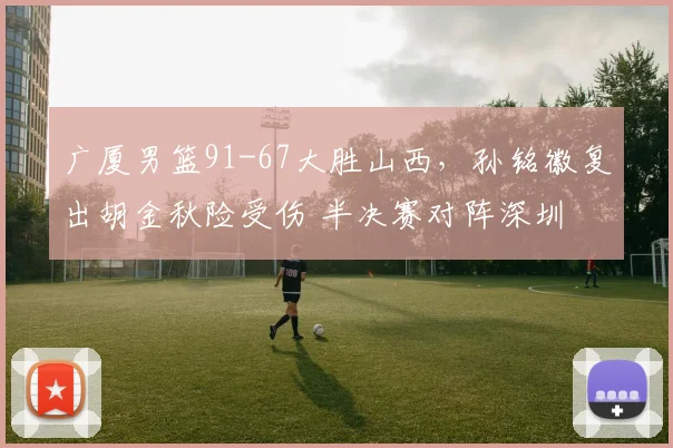 广厦男篮91-67大胜山西，孙铭徽复出胡金秋险受伤 半决赛对阵深圳