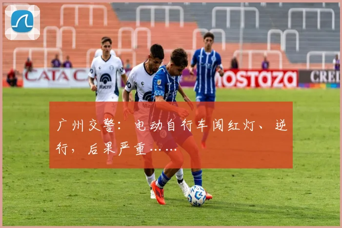 广州交警：电动自行车闯红灯、逆行，后果严重……
