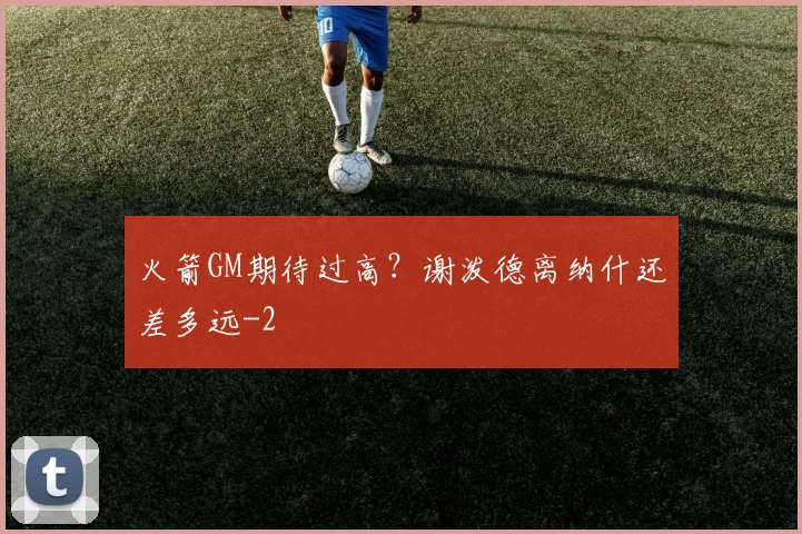 火箭GM期待过高？谢泼德离纳什还差多远