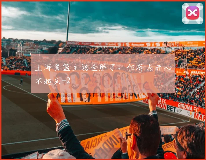 上海男篮主场全胜了，但有点开心不起来