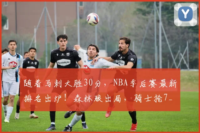 随着马刺大胜30分，NBA季后赛最新排名出炉！森林狼出局，骑士抢7_1